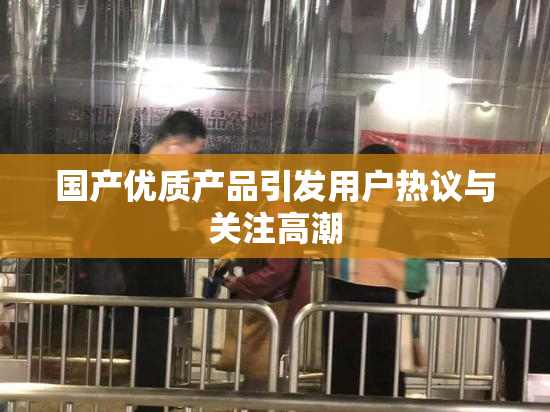 国产优质产品引发用户热议与关注高潮