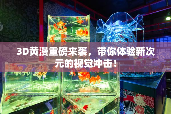 3D黄漫重磅来袭，带你体验新次元的视觉冲击！