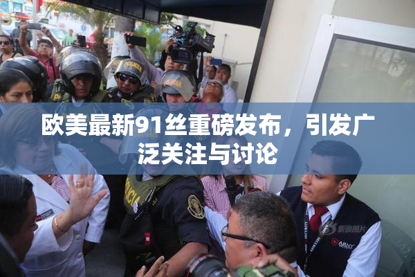 欧美最新91丝重磅发布，引发广泛关注与讨论