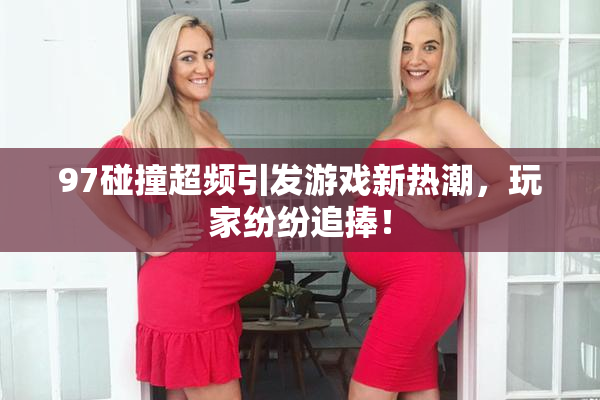 97碰撞超频引发游戏新热潮，玩家纷纷追捧！