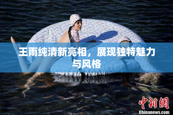王雨纯清新亮相，展现独特魅力与风格