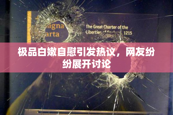 极品白嫩自慰引发热议，网友纷纷展开讨论