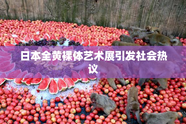 日本全黄裸体艺术展引发社会热议