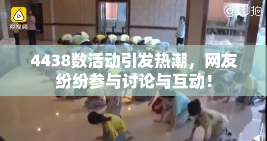 4438数活动引发热潮，网友纷纷参与讨论与互动！