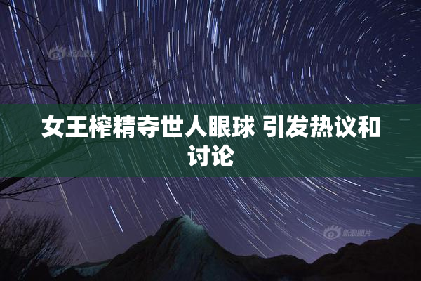 女王榨精夺世人眼球 引发热议和讨论