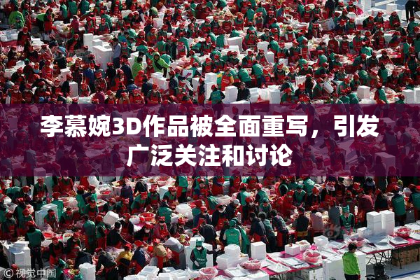 李慕婉3D作品被全面重写，引发广泛关注和讨论