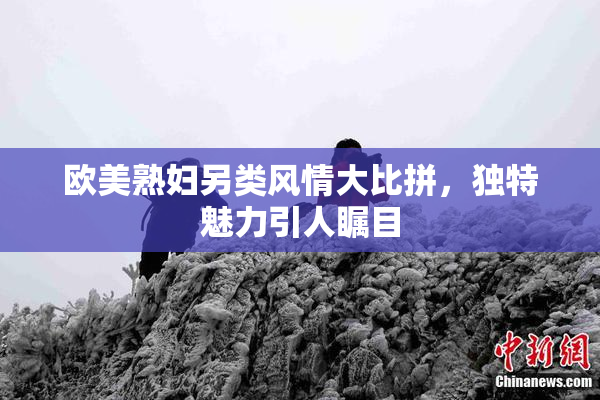 欧美熟妇另类风情大比拼，独特魅力引人瞩目