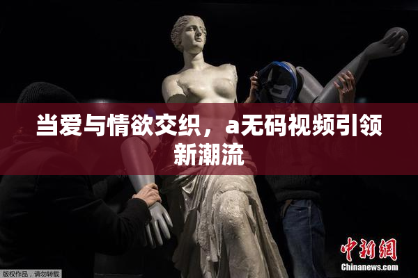 当爱与情欲交织，a无码视频引领新潮流