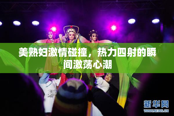 美熟妇激情碰撞，热力四射的瞬间激荡心潮