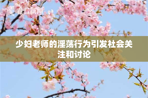 少妇老师的淫荡行为引发社会关注和讨论