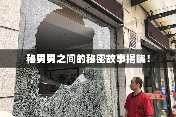 秘男男之间的秘密故事揭晓！