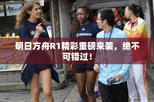 明日方舟R1精彩重磅来袭，绝不可错过！