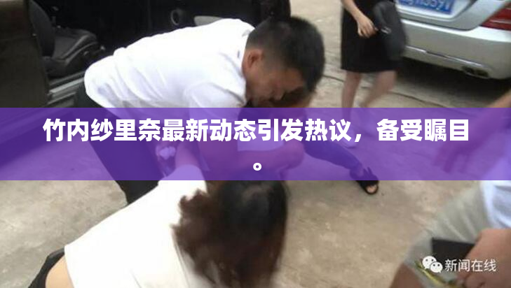 竹内纱里奈最新动态引发热议，备受瞩目。