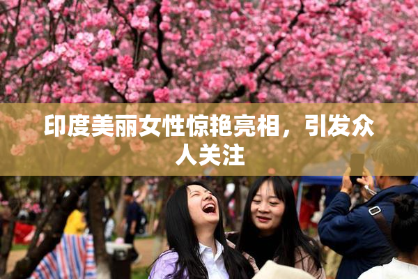 印度美丽女性惊艳亮相，引发众人关注