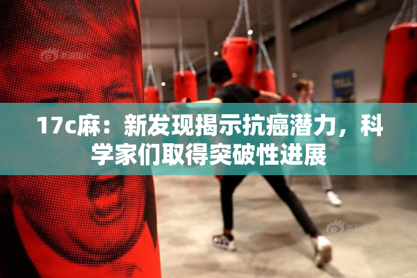 17c麻：新发现揭示抗癌潜力，科学家们取得突破性进展