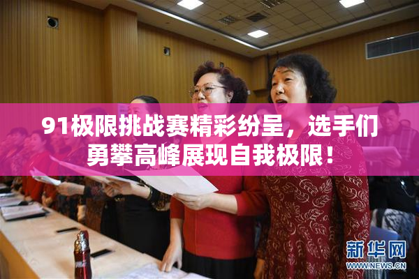 91极限挑战赛精彩纷呈，选手们勇攀高峰展现自我极限！