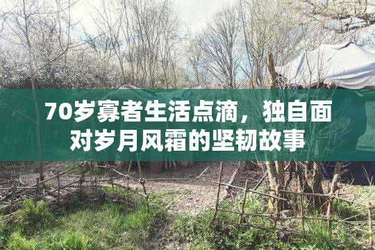 70岁寡者生活点滴，独自面对岁月风霜的坚韧故事