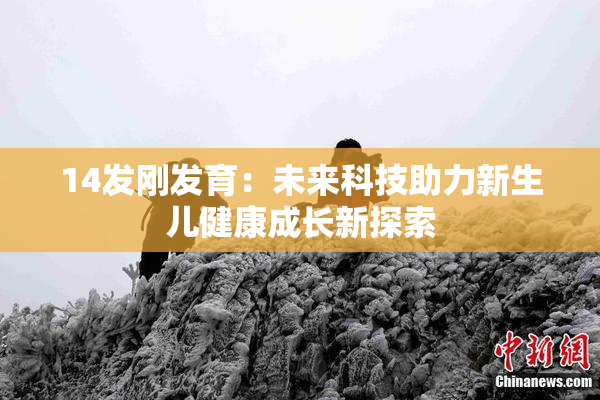 14发刚发育：未来科技助力新生儿健康成长新探索
