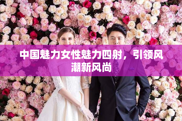 中国魅力女性魅力四射，引领风潮新风尚