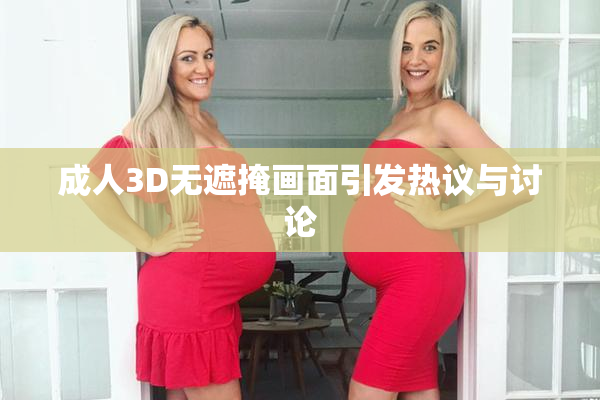 成人3D无遮掩画面引发热议与讨论