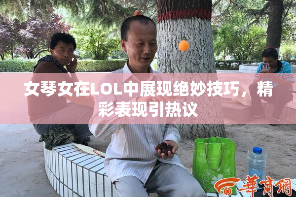 女琴女在LOL中展现绝妙技巧，精彩表现引热议