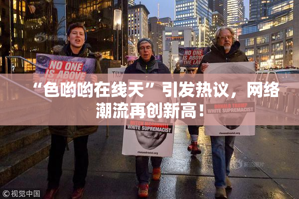 “色哟哟在线天”引发热议，网络潮流再创新高！