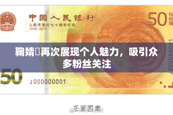 鞠婧祎再次展现个人魅力，吸引众多粉丝关注
