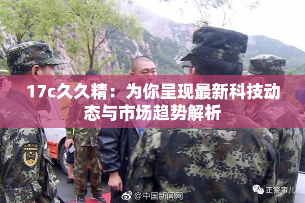 17c久久精：为你呈现最新科技动态与市场趋势解析