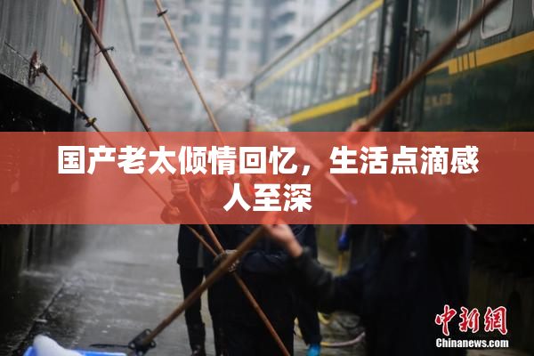 国产老太倾情回忆，生活点滴感人至深