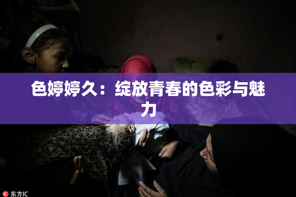色婷婷久：绽放青春的色彩与魅力