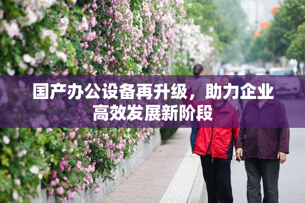 国产办公设备再升级，助力企业高效发展新阶段
