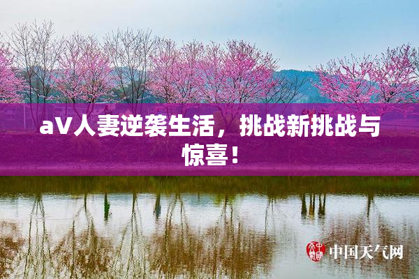 aV人妻逆袭生活，挑战新挑战与惊喜！