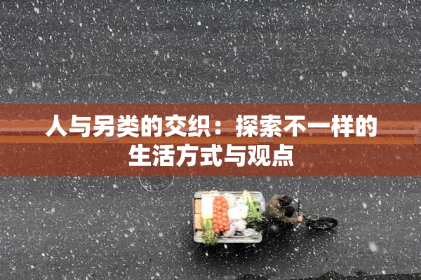 人与另类的交织：探索不一样的生活方式与观点