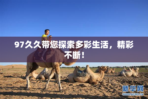 97久久带您探索多彩生活，精彩不断！