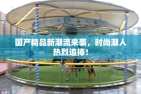 国产精品新潮流来袭，时尚潮人热烈追捧！
