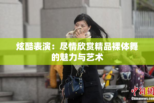 炫酷表演：尽情欣赏精品裸体舞的魅力与艺术
