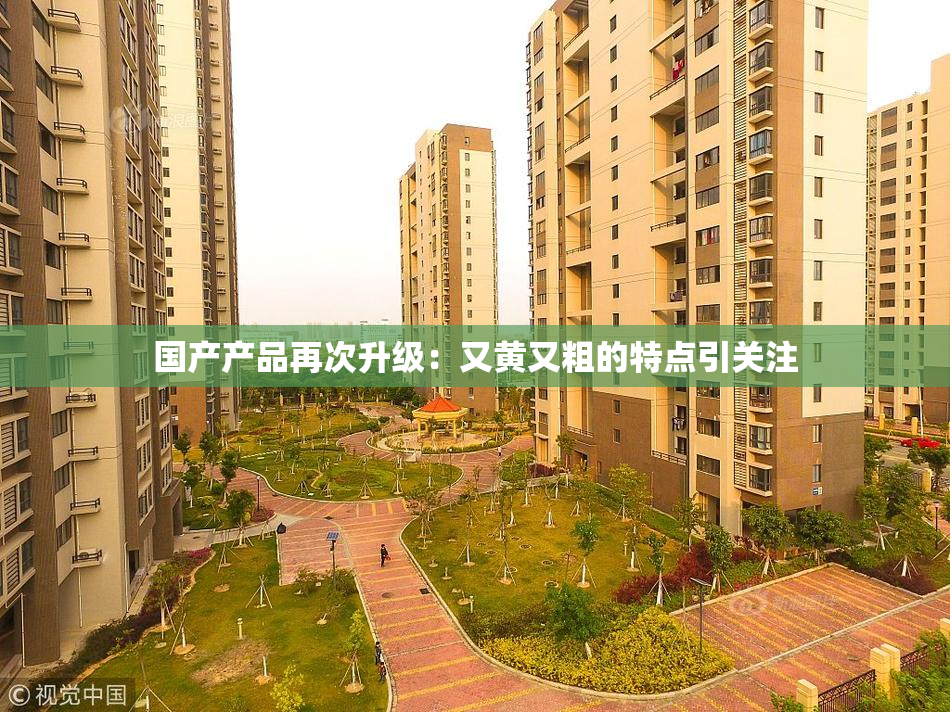 国产产品再次升级：又黄又粗的特点引关注