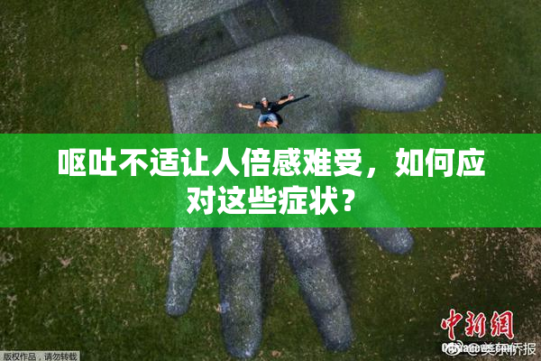 呕吐不适让人倍感难受，如何应对这些症状？