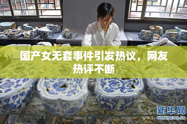 国产女无套事件引发热议，网友热评不断