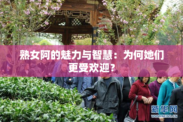 熟女阿的魅力与智慧：为何她们更受欢迎？