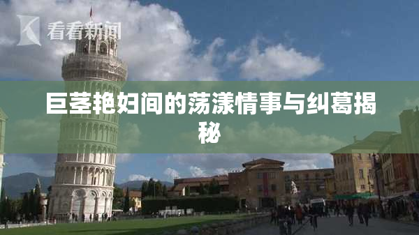 巨茎艳妇间的荡漾情事与纠葛揭秘