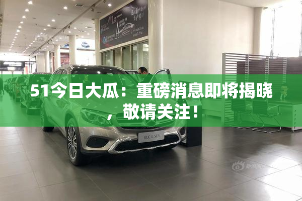 51今日大瓜：重磅消息即将揭晓，敬请关注！