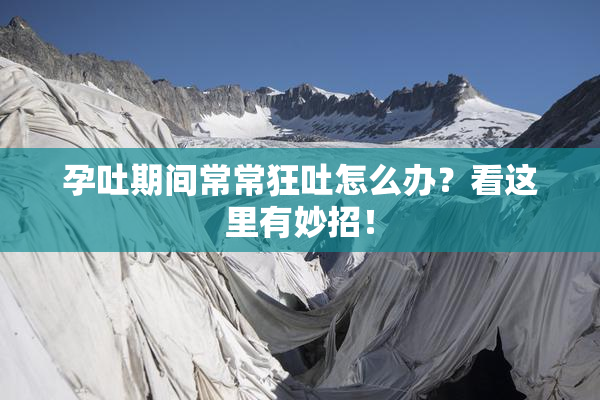 孕吐期间常常狂吐怎么办？看这里有妙招！