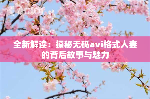全新解读：探秘无码avi格式人妻的背后故事与魅力