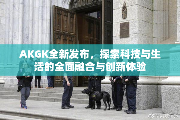 AKGK全新发布，探索科技与生活的全面融合与创新体验