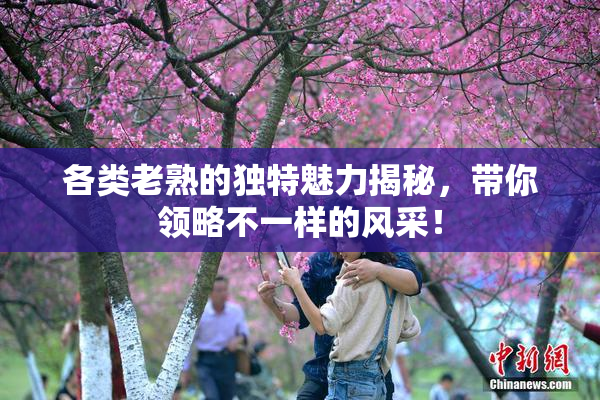各类老熟的独特魅力揭秘，带你领略不一样的风采！