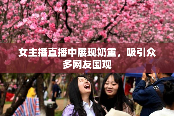 女主播直播中展现奶重，吸引众多网友围观
