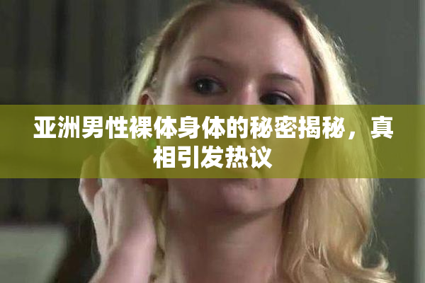 亚洲男性裸体身体的秘密揭秘，真相引发热议