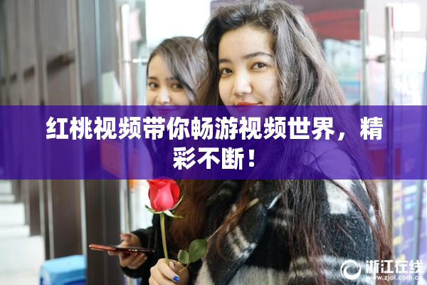 红桃视频带你畅游视频世界，精彩不断！