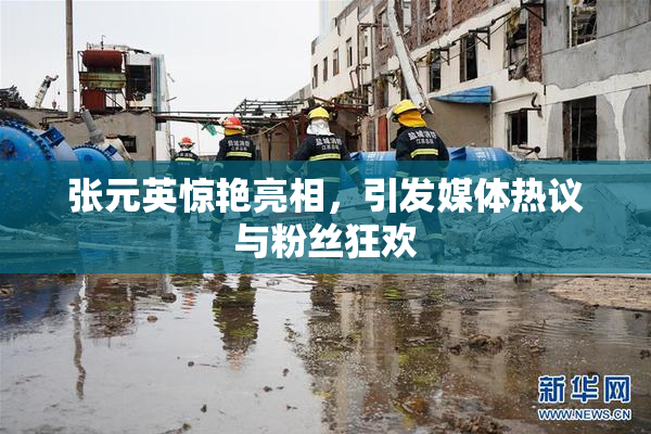 张元英惊艳亮相，引发媒体热议与粉丝狂欢